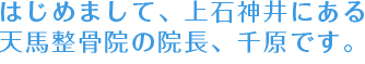 \はじめまして、上石神井にある天馬整骨院の院長、千原です。