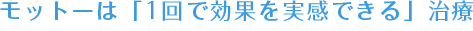 モットーは「1回で効果を実感できる」治療